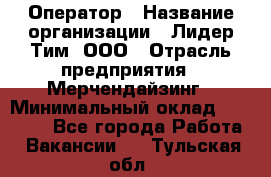 Оператор › Название организации ­ Лидер Тим, ООО › Отрасль предприятия ­ Мерчендайзинг › Минимальный оклад ­ 26 000 - Все города Работа » Вакансии   . Тульская обл.